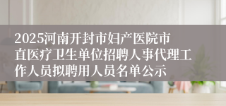2025河南开封市妇产医院市直医疗卫生单位招聘人事代理工作人员拟聘用人员名单公示