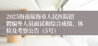 2025海南琼海市人民医院招聘编外人员面试和综合成绩、体检及考察公告(5号)