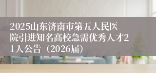 2025山东济南市第五人民医院引进知名高校急需优秀人才21人公告（2026届）
