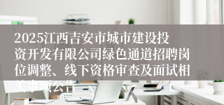 2025江西吉安市城市建设投资开发有限公司绿色通道招聘岗位调整、线下资格审查及面试相关事项公告