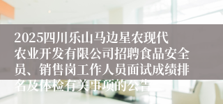 2025四川乐山马边星农现代农业开发有限公司招聘食品安全员、销售岗工作人员面试成绩排名及体检有关事项的公告