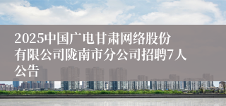 2025中国广电甘肃网络股份有限公司陇南市分公司招聘7人公告