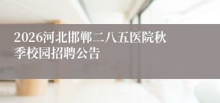 2026河北邯郸二八五医院秋季校园招聘公告