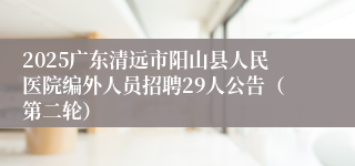 2025广东清远市阳山县人民医院编外人员招聘29人公告（第二轮）