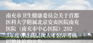 南充市卫生健康委员会关于首都医科大学附属北京安贞医院南充医院（南充市中心医院）2025年度引进高层次人才公开考核招聘体检的公告