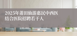 2025年莆田仙游惠民中西医结合医院招聘若干人