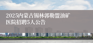 2025内蒙古锡林郭勒盟油矿医院招聘5人公告