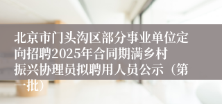北京市门头沟区部分事业单位定向招聘2025年合同期满乡村振兴协理员拟聘用人员公示（第一批）