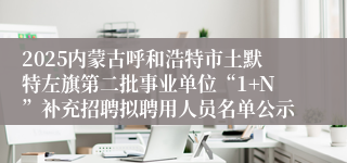 2025内蒙古呼和浩特市土默特左旗第二批事业单位“1+N”补充招聘拟聘用人员名单公示