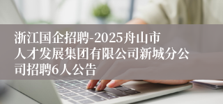 浙江国企招聘-2025舟山市人才发展集团有限公司新城分公司招聘6人公告