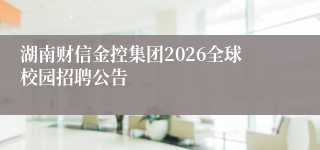 湖南财信金控集团2026全球校园招聘公告