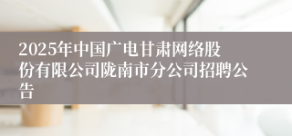 2025年中国广电甘肃网络股份有限公司陇南市分公司招聘公告