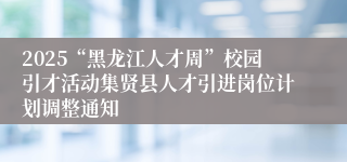 2025“黑龙江人才周”校园引才活动集贤县人才引进岗位计划调整通知