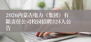 2026内蒙古电力(集团)有限责任公司校园招聘324人公告