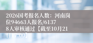 2026国考报名人数：河南岗位94663人报名/61378人审核通过【截至10月21日17:00】