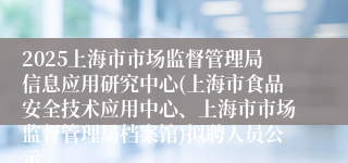 2025上海市市场监督管理局信息应用研究中心(上海市食品安全技术应用中心、上海市市场监督管理局档案馆)拟聘人员公示