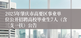 2025年肇庆市高要区事业单位公开招聘高校毕业生7人(含三支一扶)公告