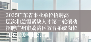 2025广东省事业单位招聘高层次和急需紧缺人才第二轮滚动招聘广州市荔湾区教育系统岗位直接业务考核公告