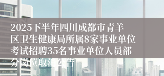 2025下半年四川成都市青羊区卫生健康局所属8家事业单位考试招聘35名事业单位人员部分岗位取消公告