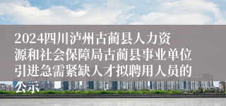 2024四川泸州古蔺县人力资源和社会保障局古蔺县事业单位引进急需紧缺人才拟聘用人员的公示