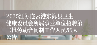 2025江苏连云港东海县卫生健康委员会所属事业单位招聘第二批劳动合同制工作人员59人公告