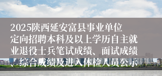 2025陕西延安富县事业单位定向招聘本科及以上学历自主就业退役士兵笔试成绩、面试成绩、综合成绩及进入体检人员公示