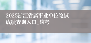 2025浙江省属事业单位笔试成绩查询入口_统考