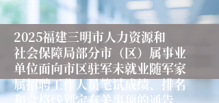 2025福建三明市人力资源和社会保障局部分市（区）属事业单位面向市区驻军未就业随军家属招聘工作人员笔试成绩、排名和合格线划定有关事项的通告
