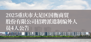 2025重庆市大足区国衡商贸股份有限公司招聘派遣制编外人员4人公告