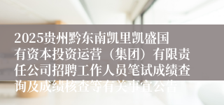 2025贵州黔东南凯里凯盛国有资本投资运营（集团）有限责任公司招聘工作人员笔试成绩查询及成绩核查等有关事宜公告