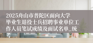 2025舟山市普陀区面向大学毕业生退役士兵招聘事业单位工作人员笔试成绩及面试名单_统考