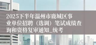 2025下半年温州市鹿城区事业单位招聘（选调）笔试成绩查询和资格复审通知_统考