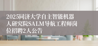 2025同济大学自主智能机器人研究院SALM导航工程师岗位招聘2人公告