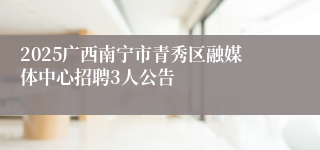 2025广西南宁市青秀区融媒体中心招聘3人公告