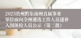 2025贵州黔东南州直属事业单位面向全州遴选工作人员递补入围体检人员公示(第二批)