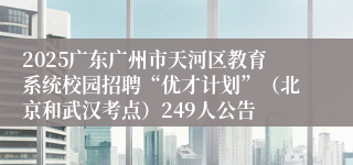 2025广东广州市天河区教育系统校园招聘“优才计划”(北京和武汉考点)249人公告