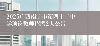 2025广西南宁市第四十二中学顶岗教师招聘2人公告