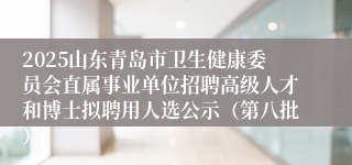 2025山东青岛市卫生健康委员会直属事业单位招聘高级人才和博士拟聘用人选公示(第八批)