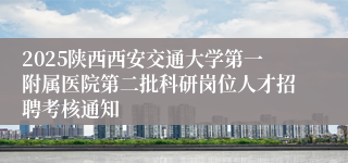 2025陕西西安交通大学第一附属医院第二批科研岗位人才招聘考核通知