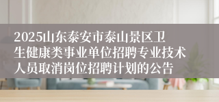 2025山东泰安市泰山景区卫生健康类事业单位招聘专业技术人员取消岗位招聘计划的公告