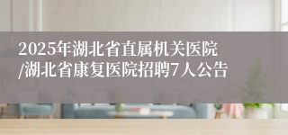 2025年湖北省直属机关医院/湖北省康复医院招聘7人公告