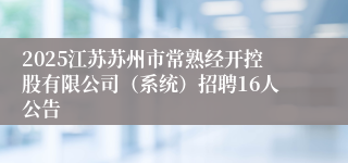 2025江苏苏州市常熟经开控股有限公司(系统)招聘16人公告