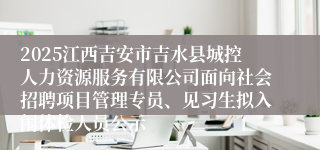 2025江西吉安市吉水县城控人力资源服务有限公司面向社会招聘项目管理专员、见习生拟入闱体检人员公示