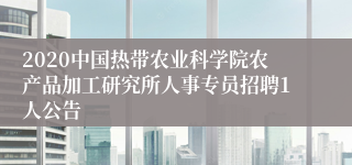 2020中国热带农业科学院农产品加工研究所人事专员招聘1人公告