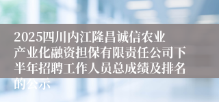 2025四川内江隆昌诚信农业产业化融资担保有限责任公司下半年招聘工作人员总成绩及排名的公示