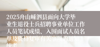 2025舟山嵊泗县面向大学毕业生退役士兵招聘事业单位工作人员笔试成绩、入围面试人员名单及资格复审有关事项的通知_统考