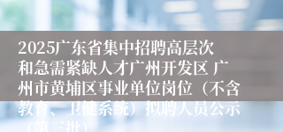 2025广东省集中招聘高层次和急需紧缺人才广州开发区 广州市黄埔区事业单位岗位(不含教育、卫健系统)拟聘人员公示(第三批)
