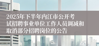 2025年下半年内江市公开考试招聘事业单位工作人员调减和取消部分招聘岗位的公告