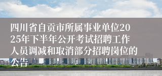 四川省自贡市所属事业单位2025年下半年公开考试招聘工作人员调减和取消部分招聘岗位的公告