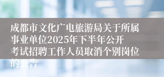 成都市文化广电旅游局关于所属事业单位2025年下半年公开考试招聘工作人员取消个别岗位的公告